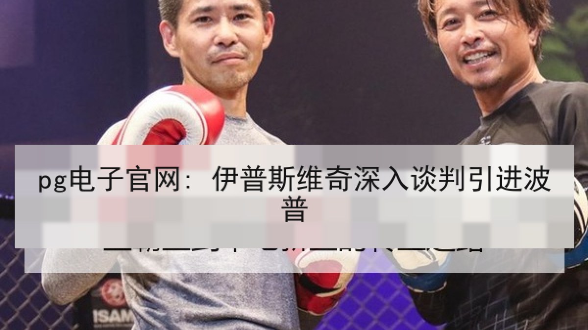 pg电子官网: 伊普斯维奇深入谈判引进波普 pg电子官网: 伊普斯维奇深入谈判引进波普