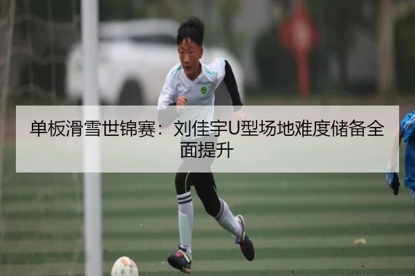 单板滑雪世锦赛：刘佳宇U型场地难度储备全面提升