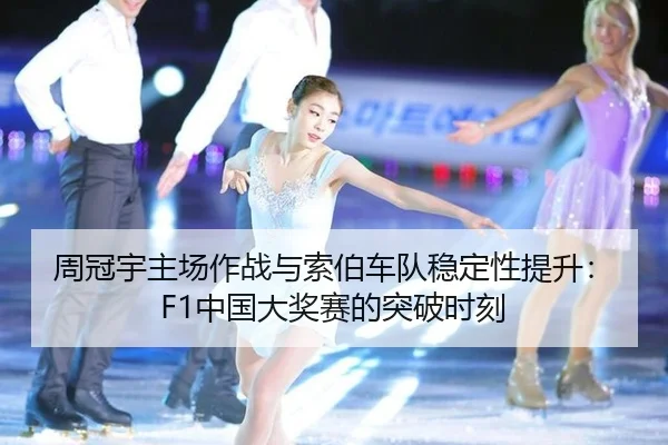 周冠宇主场作战与索伯车队稳定性提升：F1中国大奖赛的突破时刻