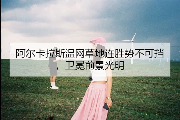 阿尔卡拉斯温网草地连胜势不可挡，卫冕前景光明