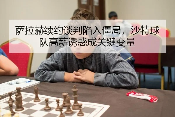 萨拉赫续约谈判陷入僵局，沙特球队高薪诱惑成关键变量