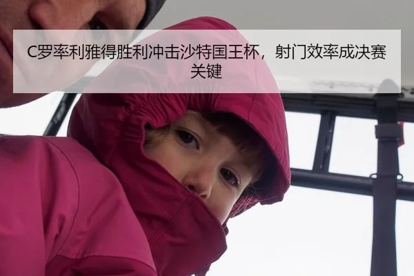 C罗率利雅得胜利冲击沙特国王杯，射门效率成决赛关键