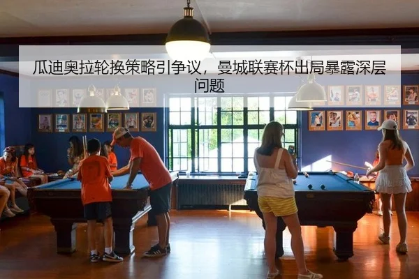 瓜迪奥拉轮换策略引争议，曼城联赛杯出局暴露深层问题