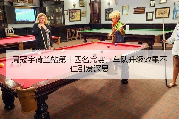 周冠宇荷兰站第十四名完赛，车队升级效果不佳引发深思