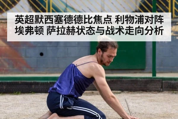 英超默西塞德德比焦点 利物浦对阵埃弗顿 萨拉赫状态与战术走向分析
